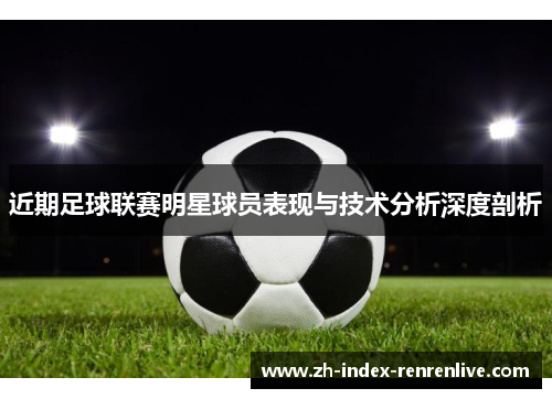 近期足球联赛明星球员表现与技术分析深度剖析