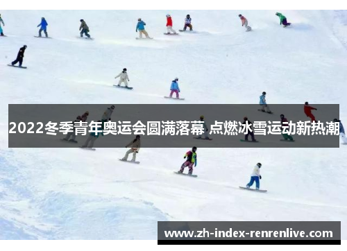 2022冬季青年奥运会圆满落幕 点燃冰雪运动新热潮