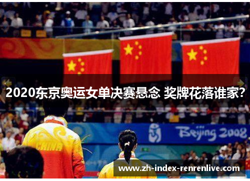2020东京奥运女单决赛悬念 奖牌花落谁家？